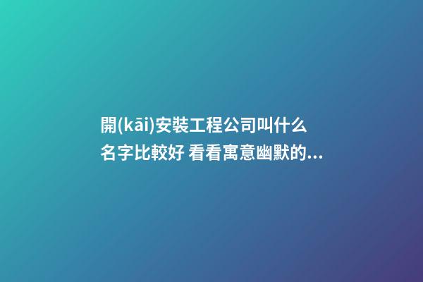 開(kāi)安裝工程公司叫什么名字比較好 看看寓意幽默的美名-第1張-公司起名-玄機(jī)派